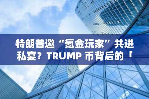 特朗普邀“氪金玩家”共进私宴？TRUMP 币背后的「天价社交游戏」