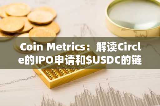 Coin Metrics：解读Circle的IPO申请和$USDC的链上布局
