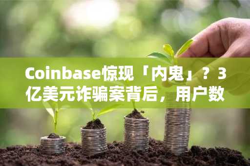 Coinbase惊现「内鬼」？3亿美元诈骗案背后，用户数据遭精准泄露