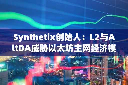 Synthetix创始人：L2与AltDA威胁以太坊主网经济模型