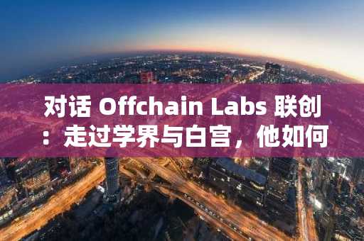 对话 Offchain Labs 联创：走过学界与白宫，他如何以长期视角塑造 Arbitrum 的未来路径