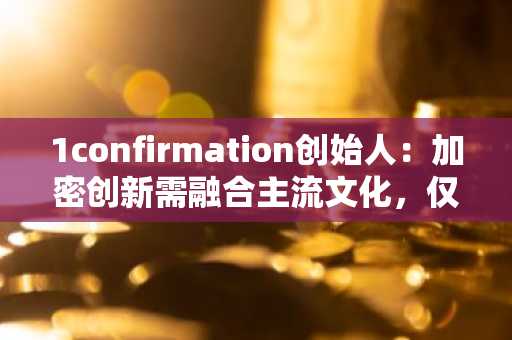 1confirmation创始人：加密创新需融合主流文化，仅靠复制早期模式已行不通