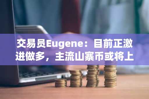 交易员Eugene：目前正激进做多，主流山寨币或将上涨10至20%
