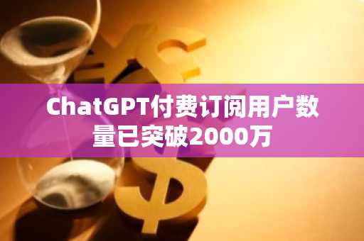 ChatGPT付费订阅用户数量已突破2000万