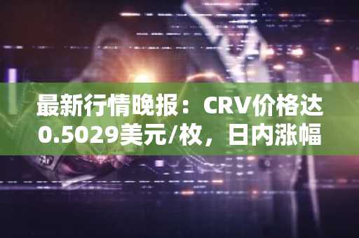 最新行情晚报：CRV价格达0.5029美元/枚，日内涨幅3.54%