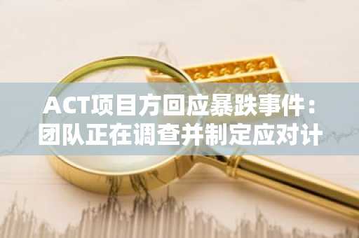 ACT项目方回应暴跌事件：团队正在调查并制定应对计划
