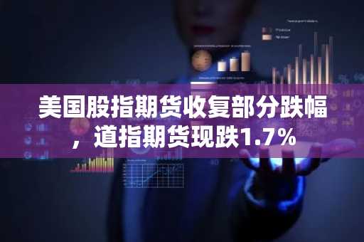 美国股指期货收复部分跌幅，道指期货现跌1.7%