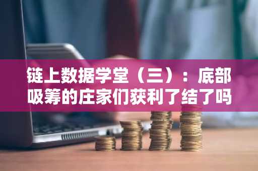 链上数据学堂（三）：底部吸筹的庄家们获利了结了吗？
