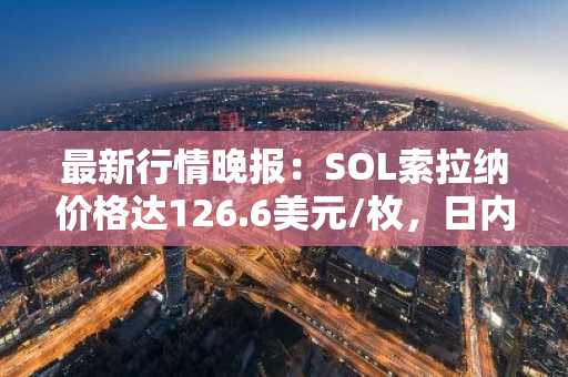 最新行情晚报：SOL索拉纳价格达126.6美元/枚，日内跌幅-2.00%