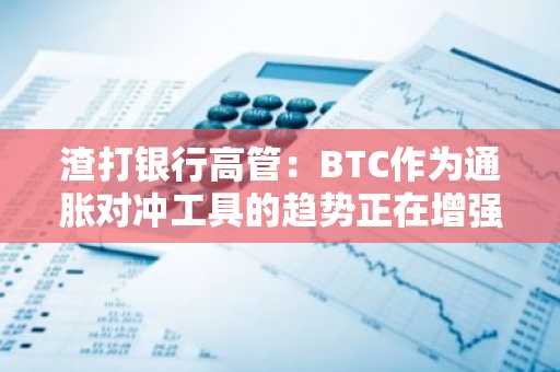 渣打银行高管：BTC作为通胀对冲工具的趋势正在增强