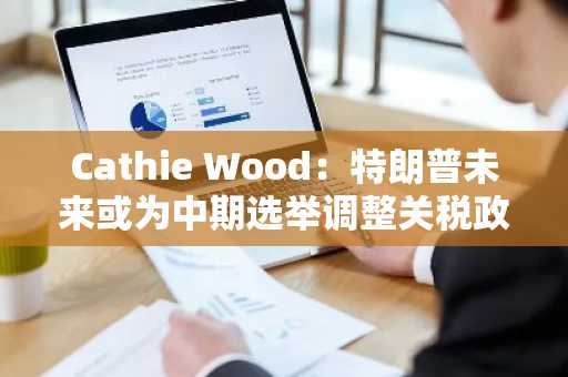 Cathie Wood：特朗普未来或为中期选举调整关税政策