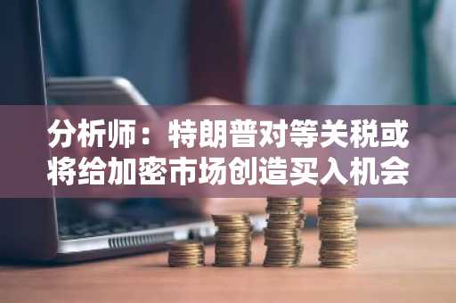 分析师：特朗普对等关税或将给加密市场创造买入机会，BTC或将升至9万美元