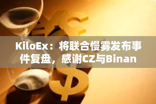 KiloEx：将联合慢雾发布事件复盘，感谢CZ与Binance紧急协助应对黑客攻击