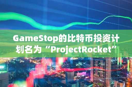 GameStop的比特币投资计划名为“ProjectRocket”