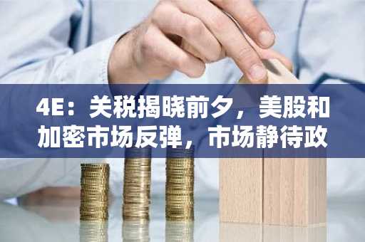4E：关税揭晓前夕，美股和加密市场反弹，市场静待政策明朗