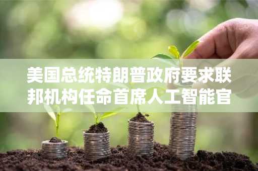 美国总统特朗普政府要求联邦机构任命首席人工智能官