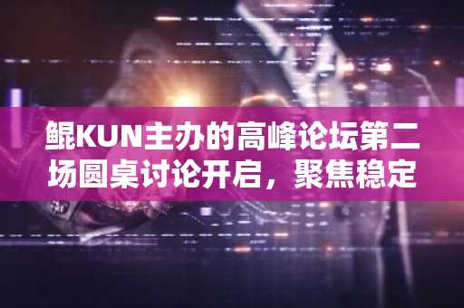 鲲KUN主办的高峰论坛第二场圆桌讨论开启，聚焦稳定币支付的规模化应用