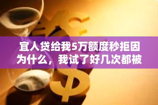 宜人贷给我5万额度秒拒因为什么，我试了好几次都被秒拒