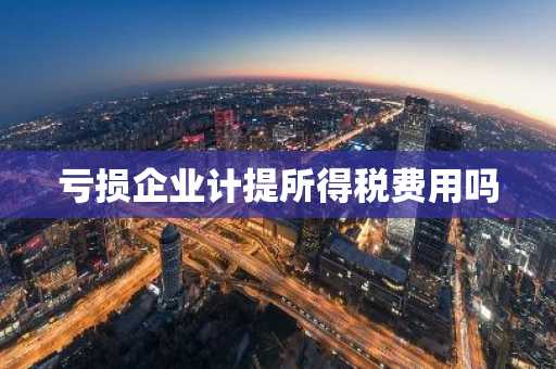 亏损企业计提所得税费用吗