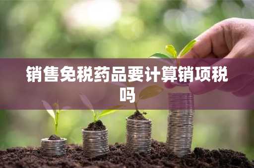 销售免税药品要计算销项税吗