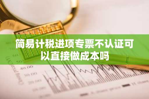 简易计税进项专票不认证可以直接做成本吗