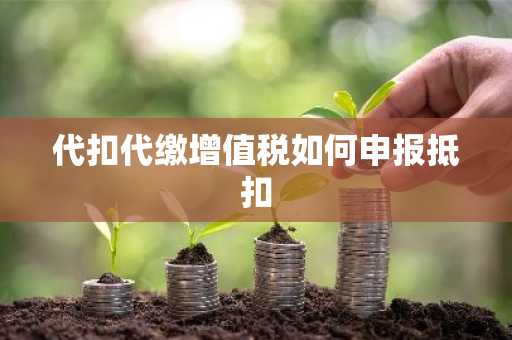 代扣代缴增值税如何申报抵扣