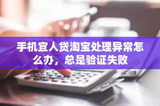 手机宜人贷淘宝处理异常怎么办，总是验证失败