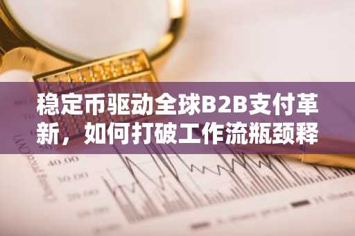 稳定币驱动全球B2B支付革新，如何打破工作流瓶颈释放万亿市场潜力？