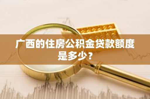 广西的住房公积金贷款额度是多少？