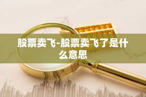 股票卖飞-股票卖飞了是什么意思