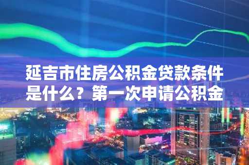 延吉市住房公积金贷款条件是什么？第一次申请公积金贷款，不知道是否符合条件。