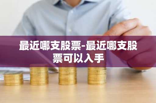 最近哪支股票-最近哪支股票可以入手