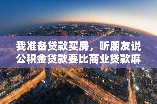 我准备贷款买房，听朋友说公积金贷款要比商业贷款麻烦，我想知道真是这样么？