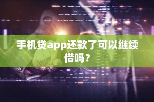手机贷app还款了可以继续借吗？