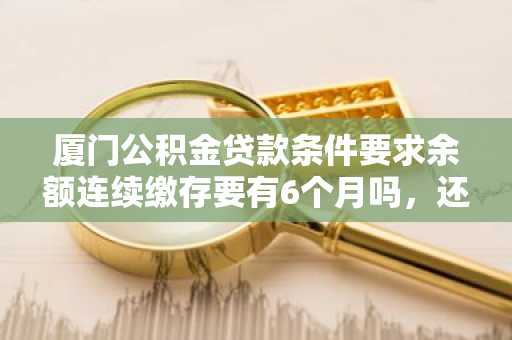 厦门公积金贷款条件要求余额连续缴存要有6个月吗，还有什么其他条件要求？