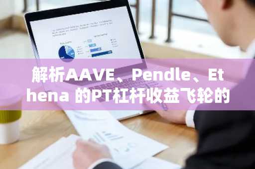 解析AAVE、Pendle、Ethena 的PT杠杆收益飞轮的机制和风险