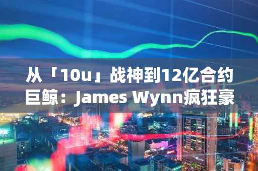 从「10u」战神到12亿合约巨鲸：James Wynn疯狂豪赌之路