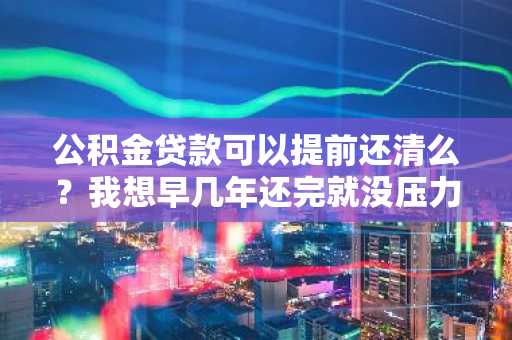 公积金贷款可以提前还清么？我想早几年还完就没压力了。