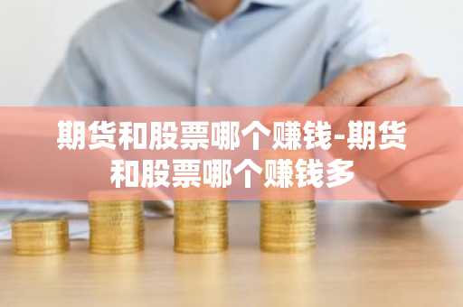 期货和股票哪个赚钱-期货和股票哪个赚钱多