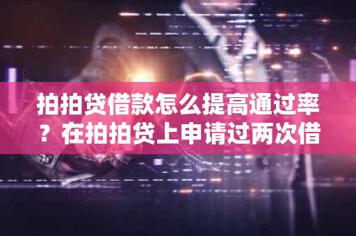 拍拍贷借款怎么提高通过率？在拍拍贷上申请过两次借款都失败了怎么办？