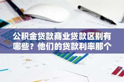 公积金贷款商业贷款区别有哪些？他们的贷款利率那个高啊？