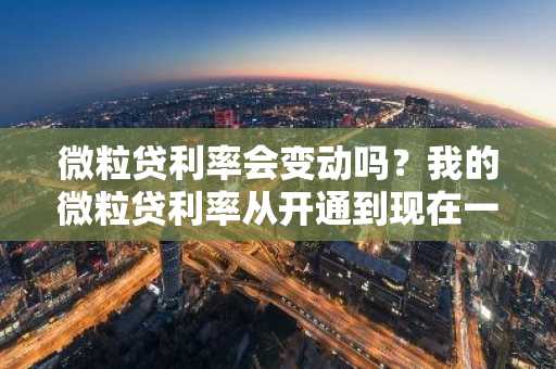 微粒贷利率会变动吗？我的微粒贷利率从开通到现在一直都没变。