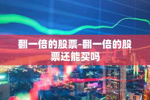 翻一倍的股票-翻一倍的股票还能买吗