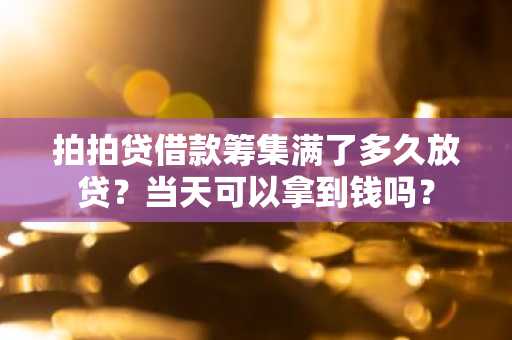 拍拍贷借款筹集满了多久放贷？当天可以拿到钱吗？