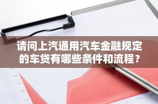 请问上汽通用汽车金融规定的车贷有哪些条件和流程？
