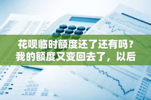 花呗临时额度还了还有吗？我的额度又变回去了，以后还可以借临时额度吗？
