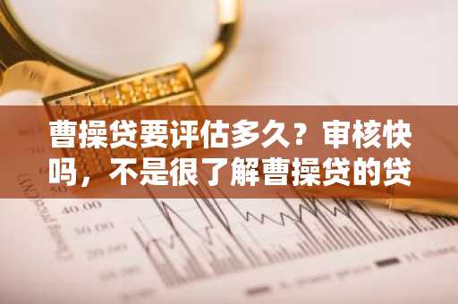 曹操贷要评估多久？审核快吗，不是很了解曹操贷的贷款情况。