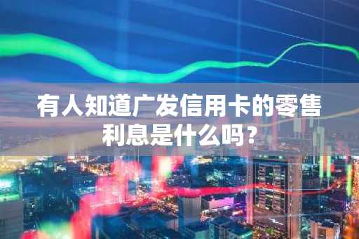有人知道广发信用卡的零售利息是什么吗？