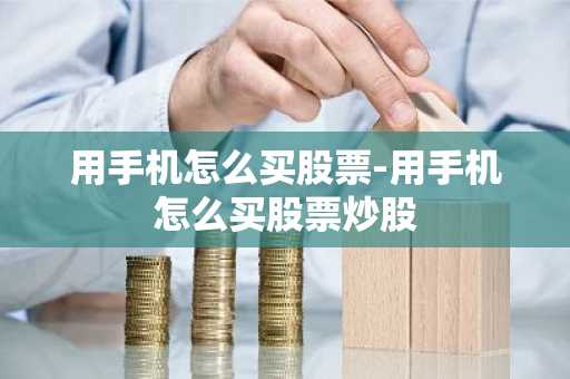 用手机怎么买股票-用手机怎么买股票炒股