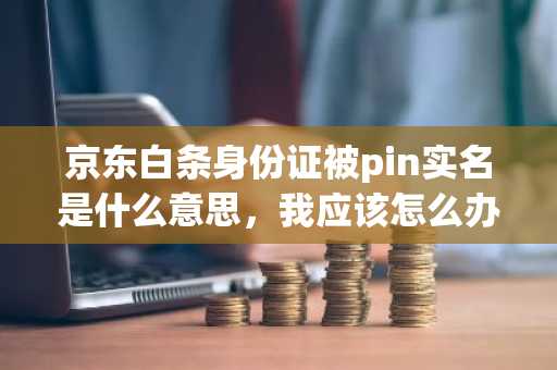 京东白条身份证被pin实名是什么意思，我应该怎么办？